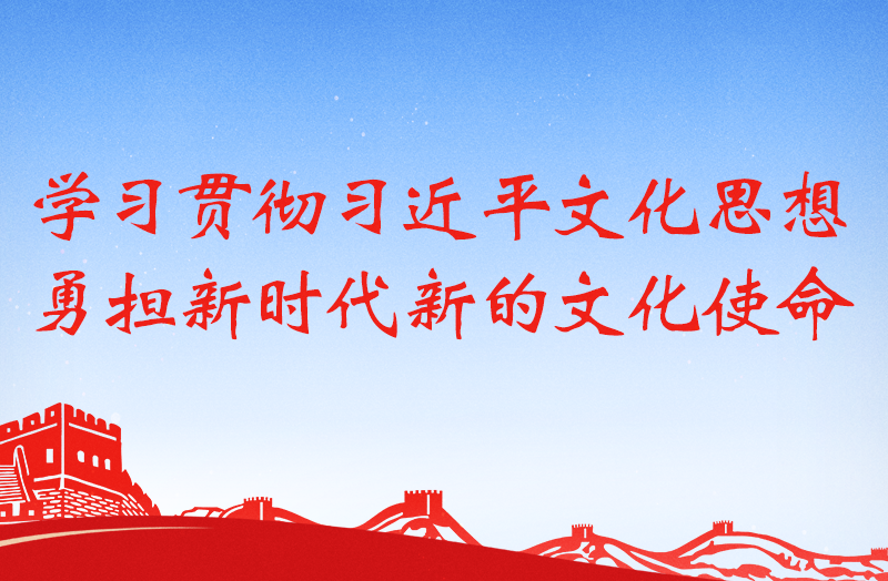【专题】学习贯彻习近平文化思想 勇担新时代新的文化使命